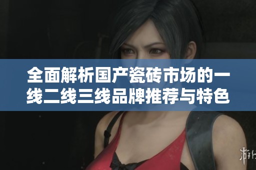 全面解析國產瓷磚市場的一線二線三線品牌推薦與特色
