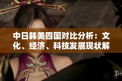 中日韓美四國對比分析：文化、經(jīng)濟(jì)、科技發(fā)展現(xiàn)狀解讀