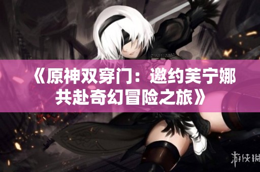 《原神雙穿門：邀約芙寧娜共赴奇幻冒險之旅》