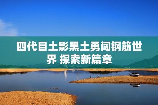 四代目土影黑土勇闖鋼筋世界 探索新篇章