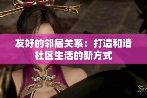 友好的鄰居關系：打造和諧社區生活的新方式