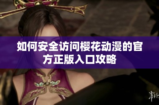 如何安全訪問櫻花動漫的官方正版入口攻略