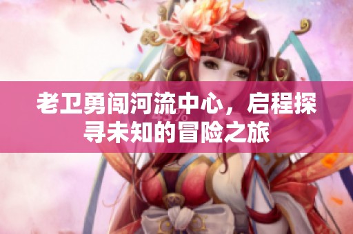 老衛勇闖河流中心，啟程探尋未知的冒險之旅