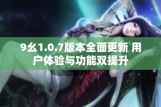 9幺1.0.7版本全面更新 用戶體驗與功能雙提升