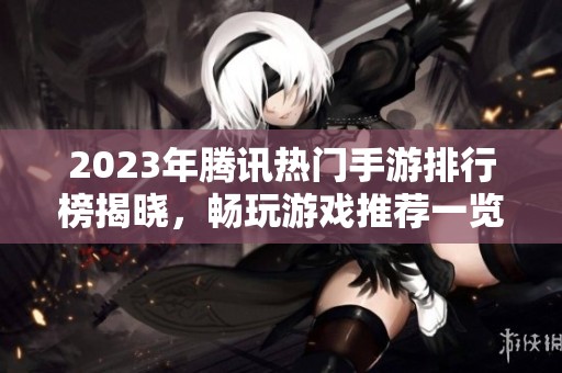 2023年騰訊熱門手游排行榜揭曉，暢玩游戲推薦一覽