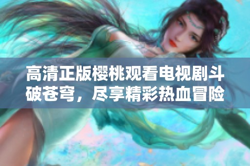 高清正版櫻桃觀看電視劇斗破蒼穹，盡享精彩熱血冒險！