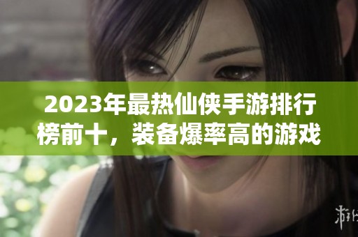 2023年最熱仙俠手游排行榜前十，裝備爆率高的游戲推薦