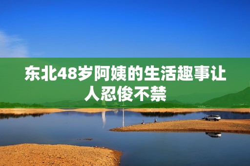 東北48歲阿姨的生活趣事讓人忍俊不禁