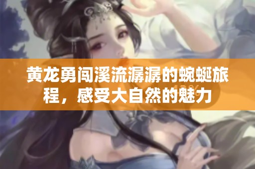 黃龍勇闖溪流潺潺的蜿蜒旅程，感受大自然的魅力