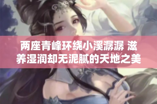 兩座青峰環(huán)繞小溪潺潺 滋養(yǎng)濕潤(rùn)卻無(wú)泥膩的天地之美