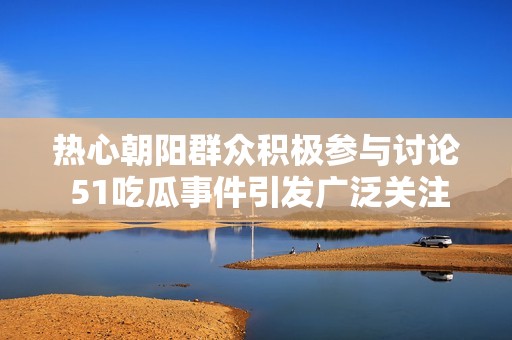 熱心朝陽(yáng)群眾積極參與討論 51吃瓜事件引發(fā)廣泛關(guān)注