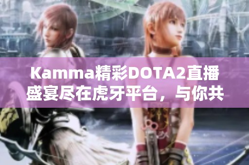Kamma精彩DOTA2直播盛宴盡在虎牙平臺(tái)，與你共同見(jiàn)證對(duì)抗之戰(zhàn)