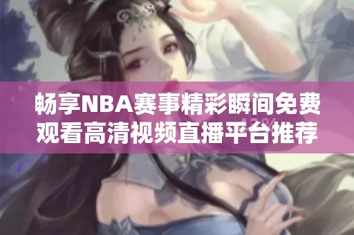 暢享NBA賽事精彩瞬間免費觀看高清視頻直播平臺推薦