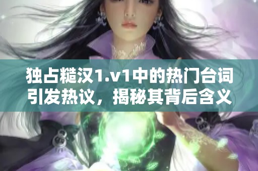 獨占糙漢1.v1中的熱門臺詞引發熱議，揭秘其背后含義