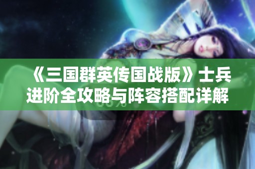 《三國群英傳國戰(zhàn)版》士兵進階全攻略與陣容搭配詳解