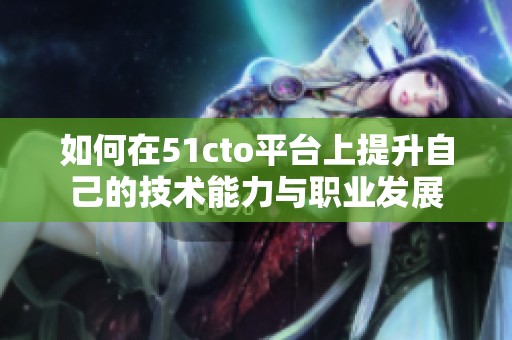 如何在51cto平臺上提升自己的技術能力與職業發展