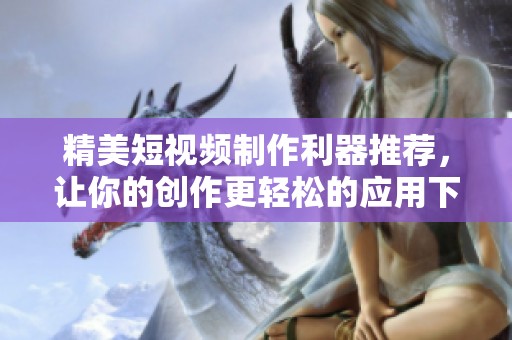 精美短視頻制作利器推薦，讓你的創(chuàng)作更輕松的應(yīng)用下載指南