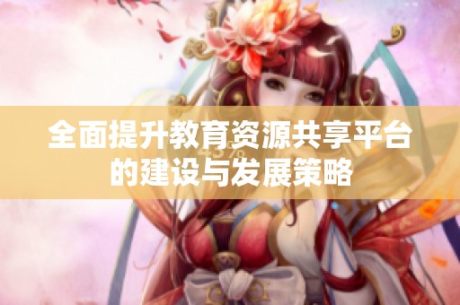 全面提升教育資源共享平臺(tái)的建設(shè)與發(fā)展策略