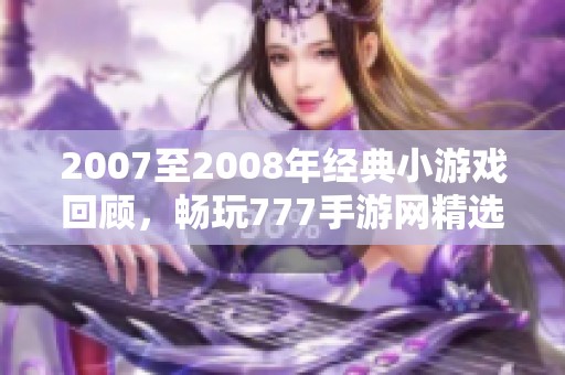 2007至2008年經典小游戲回顧，暢玩777手游網精選推薦