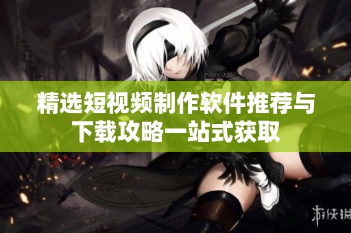 精選短視頻制作軟件推薦與下載攻略一站式獲取