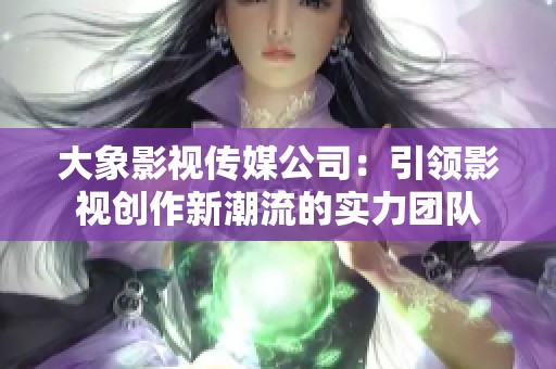 大象影視傳媒公司：引領影視創作新潮流的實力團隊