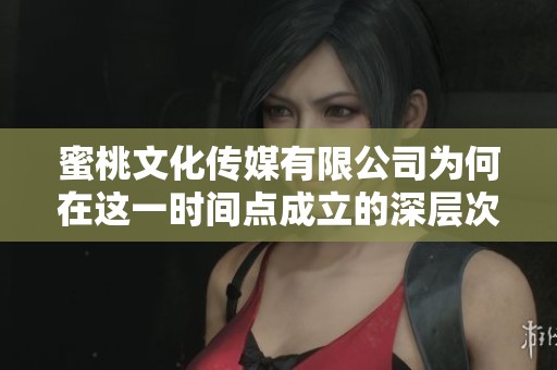 蜜桃文化傳媒有限公司為何在這一時間點成立的深層次解析