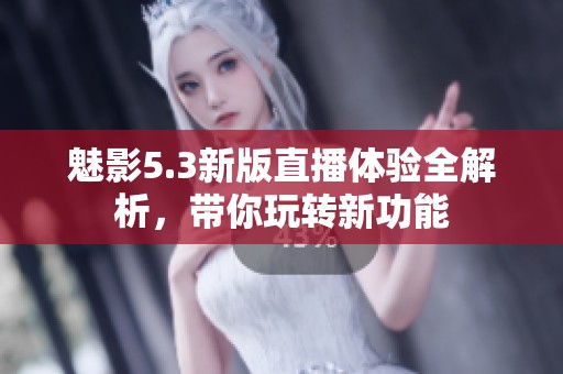 魅影5.3新版直播體驗全解析，帶你玩轉新功能