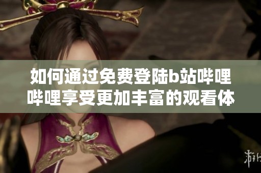 如何通過免費登陸b站嗶哩嗶哩享受更加豐富的觀看體驗
