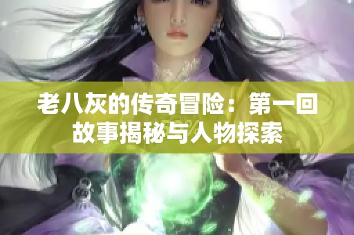 老八灰的傳奇冒險(xiǎn)：第一回故事揭秘與人物探索