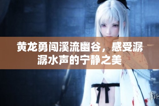 黃龍勇闖溪流幽谷，感受潺潺水聲的寧靜之美
