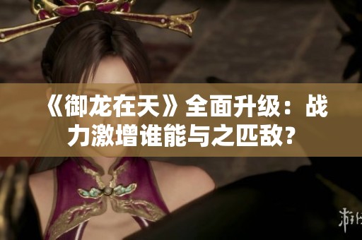 《御龍在天》全面升級：戰力激增誰能與之匹敵？