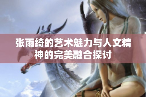 張雨綺的藝術魅力與人文精神的完美融合探討