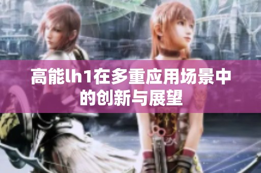 高能lh1在多重應用場景中的創新與展望