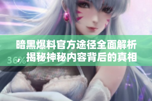 暗黑爆料官方途徑全面解析，揭秘神秘內容背后的真相