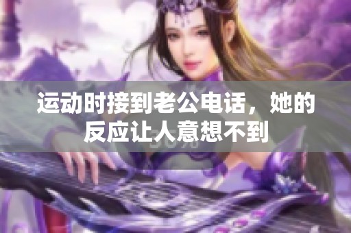 運(yùn)動時(shí)接到老公電話，她的反應(yīng)讓人意想不到