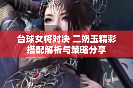 臺(tái)球女將對(duì)決 二奶玉精彩搭配解析與策略分享