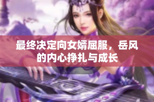 最終決定向女婿屈服，岳風(fēng)的內(nèi)心掙扎與成長