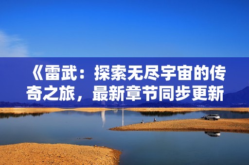 《雷武：探索無(wú)盡宇宙的傳奇之旅，最新章節(jié)同步更新》