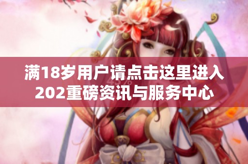 滿18歲用戶請點擊這里進入202重磅資訊與服務(wù)中心