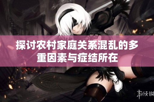 探討農村家庭關系混亂的多重因素與癥結所在