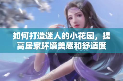 如何打造迷人的小花園，提高居家環境美感和舒適度