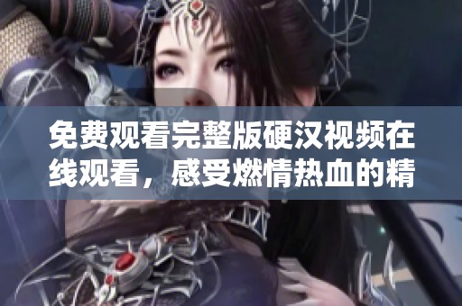 免費(fèi)觀看完整版硬漢視頻在線觀看，感受燃情熱血的精彩瞬間