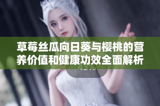 草莓絲瓜向日葵與櫻桃的營養價值和健康功效全面解析