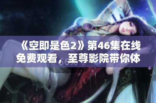 《空即是色2》第46集在線免費觀看，至尊影院帶你體驗精彩劇情