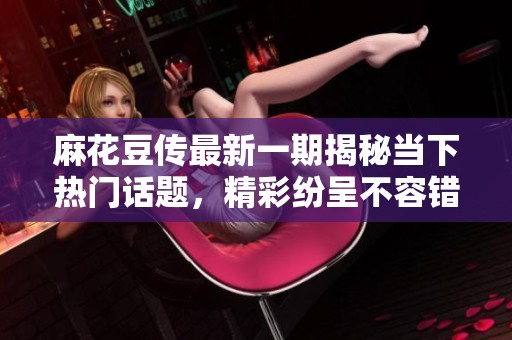 麻花豆傳最新一期揭秘當下熱門話題，精彩紛呈不容錯過