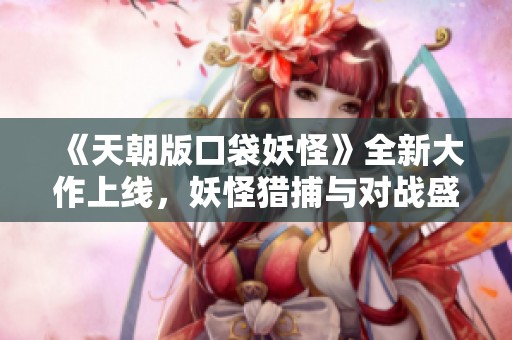 《天朝版口袋妖怪》全新大作上線，妖怪獵捕與對戰盛宴開啟