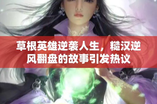草根英雄逆襲人生，糙漢逆風翻盤的故事引發(fā)熱議