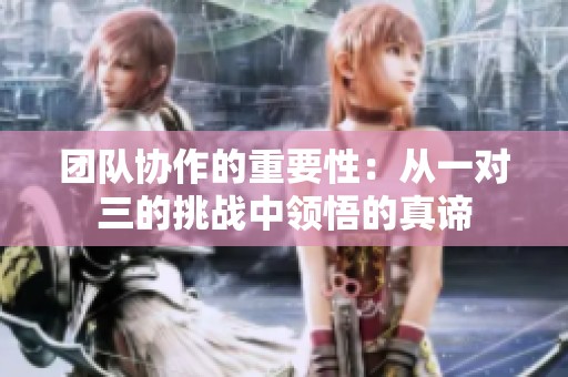 團(tuán)隊(duì)協(xié)作的重要性：從一對(duì)三的挑戰(zhàn)中領(lǐng)悟的真諦