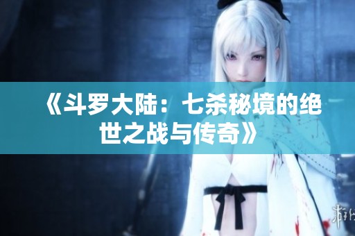 《斗羅大陸：七殺秘境的絕世之戰與傳奇》