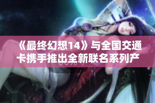 《最終幻想14》與全國交通卡攜手推出全新聯名系列產品！